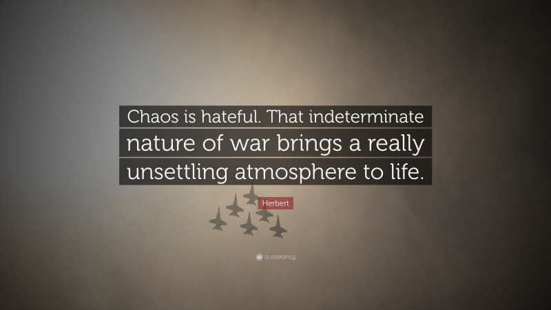 Herbert Quote: “Chaos is hateful. That indeterminate nature of war brings a really unsettling atmosphere to life.”