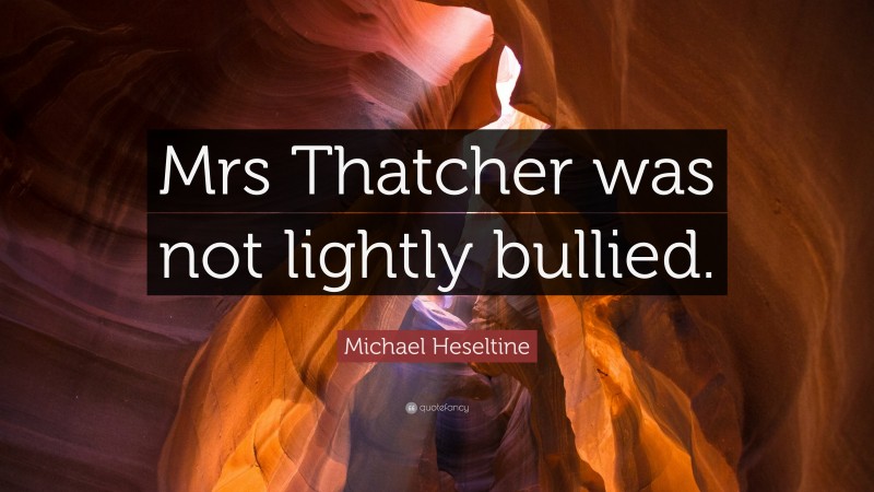 Michael Heseltine Quote: “Mrs Thatcher was not lightly bullied.”