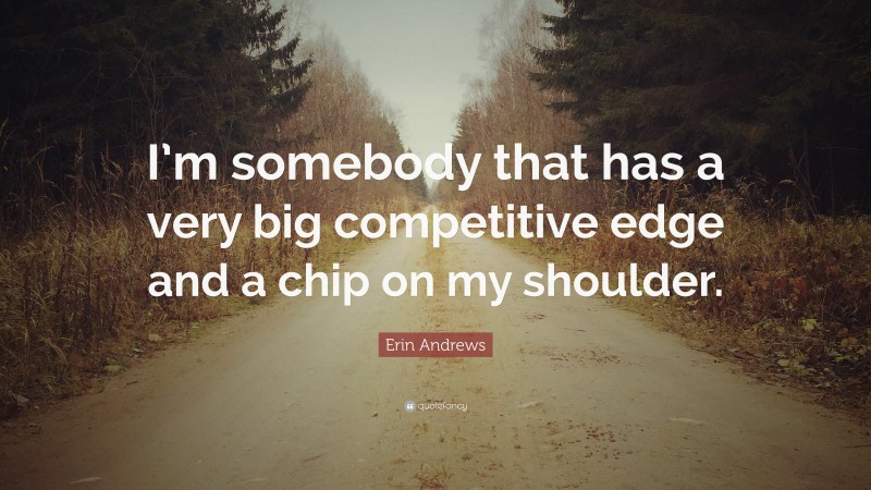 Erin Andrews Quote: “I’m somebody that has a very big competitive edge and a chip on my shoulder.”