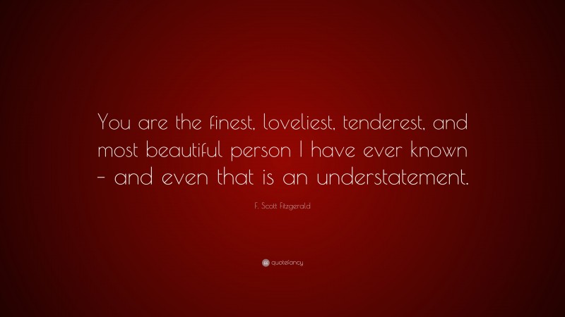 F. Scott Fitzgerald Quote: “You are the finest, loveliest, tenderest, and most beautiful person I have ever known – and even that is an understatement.”