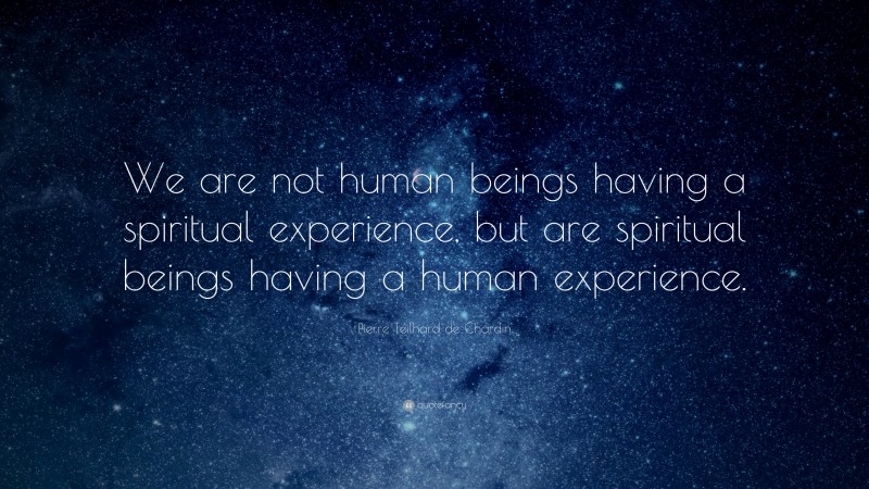 Pierre Teilhard de Chardin Quote: “We are not human beings having a spiritual experience, but are spiritual beings having a human experience.”