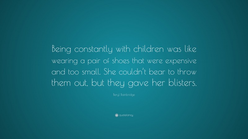 Beryl Bainbridge Quote: “Being constantly with children was like wearing a pair of shoes that were expensive and too small. She couldn’t bear to throw them out, but they gave her blisters.”