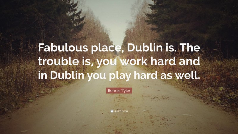 Bonnie Tyler Quote: “Fabulous place, Dublin is. The trouble is, you work hard and in Dublin you play hard as well.”