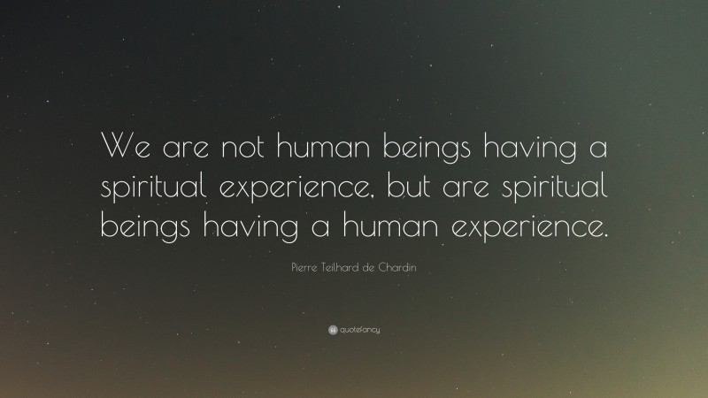Pierre Teilhard de Chardin Quote: “We are not human beings having a spiritual experience, but are spiritual beings having a human experience.”