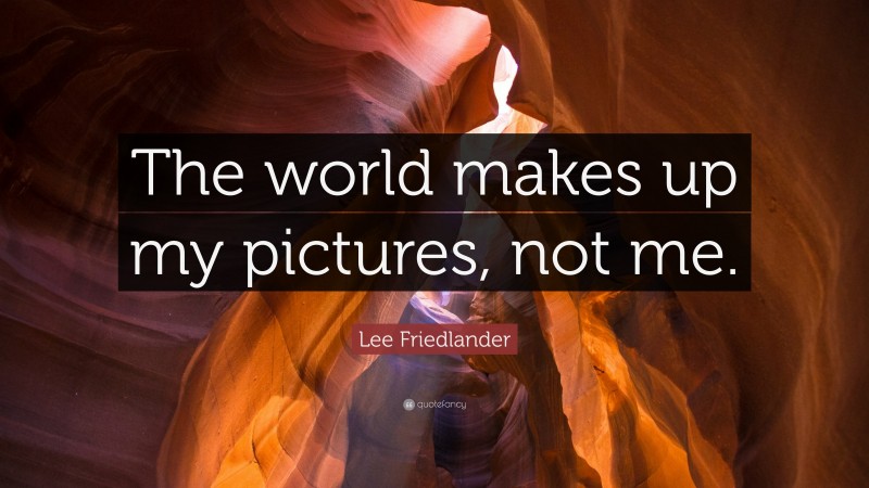 Lee Friedlander Quote: “The world makes up my pictures, not me.”