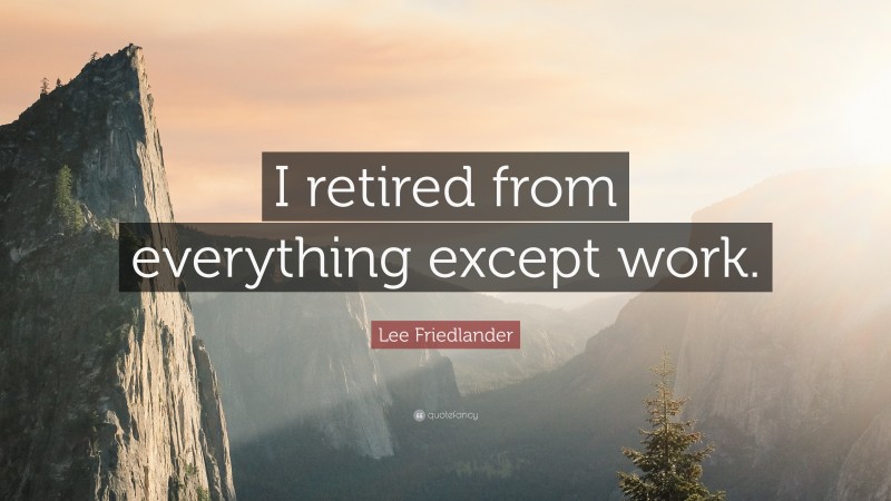 Lee Friedlander Quote: “I retired from everything except work.”