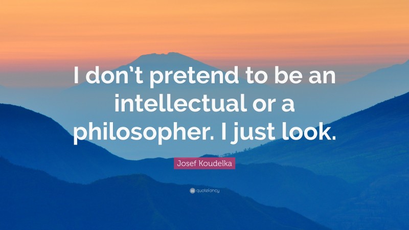 Josef Koudelka Quote: “I don’t pretend to be an intellectual or a philosopher. I just look.”