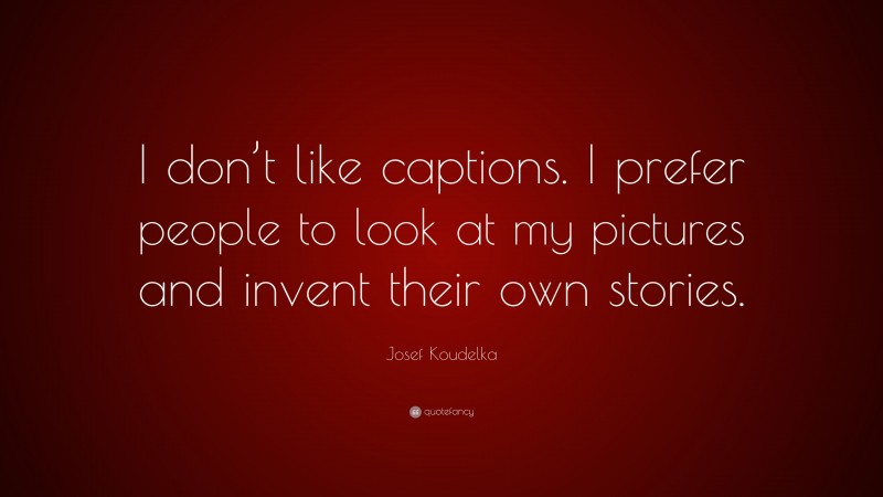 Josef Koudelka Quote: “I don’t like captions. I prefer people to look at my pictures and invent their own stories.”