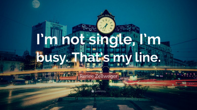 Renee Zellweger Quote: “I’m not single, I’m busy. That’s my line.”