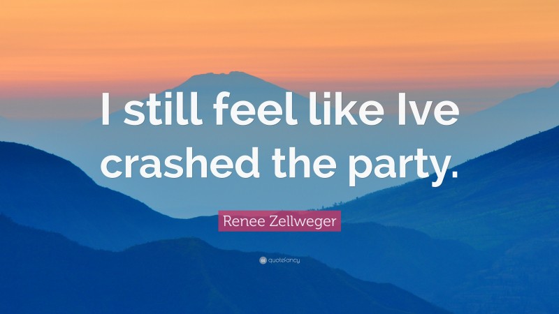 Renee Zellweger Quote: “I still feel like Ive crashed the party.”