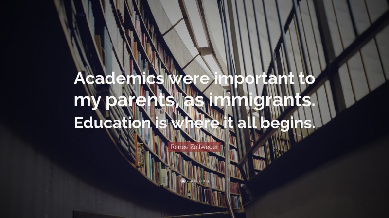 Renee Zellweger Quote: “Academics were important to my parents, as immigrants. Education is where it all begins.”