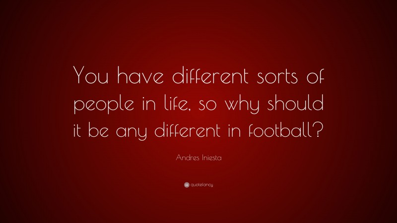 Andres Iniesta Quote: “You have different sorts of people in life, so why should it be any different in football?”