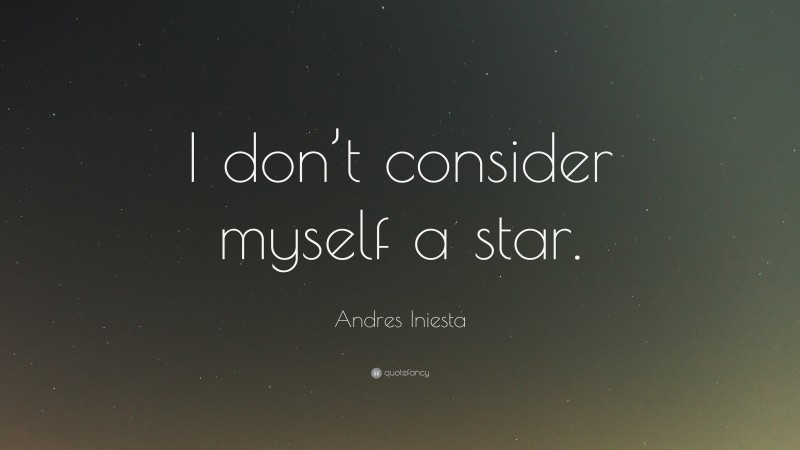 Andres Iniesta Quote: “I don’t consider myself a star.”