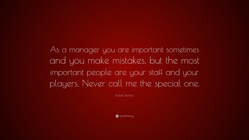 Rafael Benitez Quote: “As a manager you are important sometimes and you make mistakes, but the most important people are your staff and your players. Never call me the special one.”