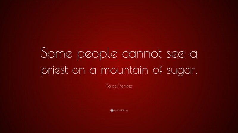 Rafael Benitez Quote: “Some people cannot see a priest on a mountain of sugar.”