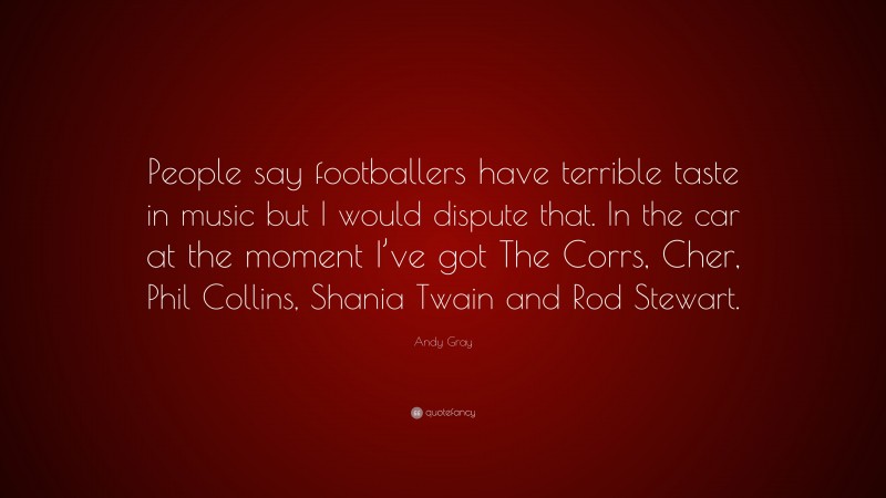 Andy Gray Quote: “People say footballers have terrible taste in music but I would dispute that. In the car at the moment I’ve got The Corrs, Cher, Phil Collins, Shania Twain and Rod Stewart.”