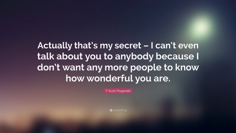 F. Scott Fitzgerald Quote: “Actually that’s my secret – I can’t even talk about you to anybody because I don’t want any more people to know how wonderful you are.”