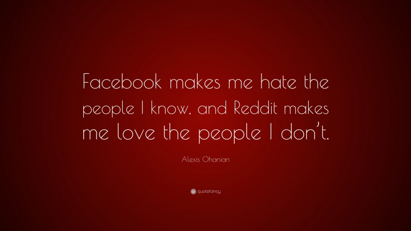 Alexis Ohanian Quote: “Facebook makes me hate the people I know, and Reddit makes me love the people I don’t.”