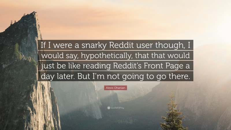 Alexis Ohanian Quote: “If I were a snarky Reddit user though, I would say, hypothetically, that that would just be like reading Reddit’s Front Page a day later. But I’m not going to go there.”