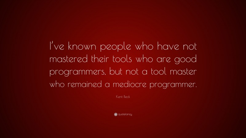 Kent Beck Quote: “I’ve known people who have not mastered their tools who are good programmers, but not a tool master who remained a mediocre programmer.”