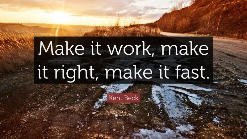 Kent Beck Quote: “Make it work, make it right, make it fast.”