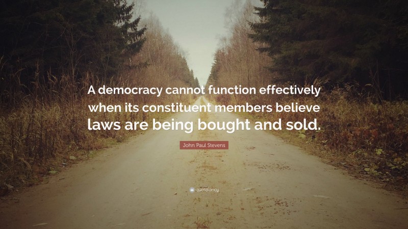 John Paul Stevens Quote: “A democracy cannot function effectively when its constituent members believe laws are being bought and sold.”