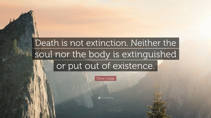 Oliver Lodge Quote: “Death is not extinction. Neither the soul nor the body is extinguished or put out of existence.”