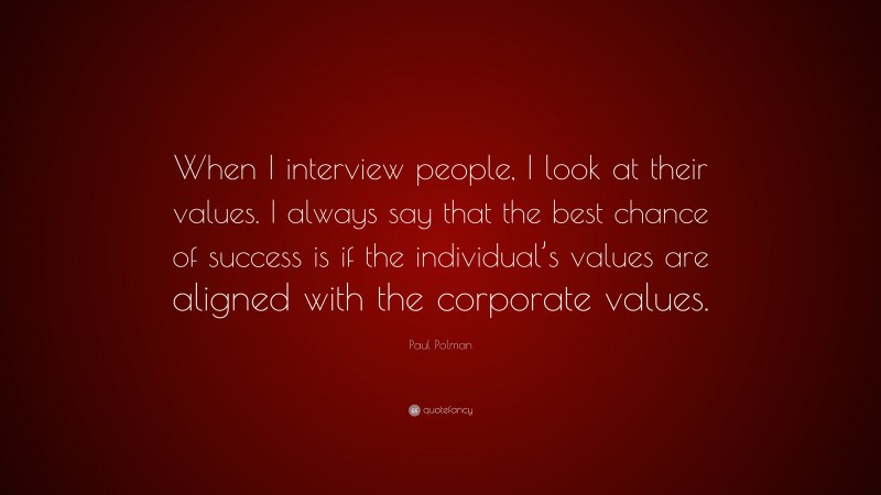 Paul Polman Quote: “When I interview people, I look at their values. I always say that the best chance of success is if the individual’s values are aligned with the corporate values.”