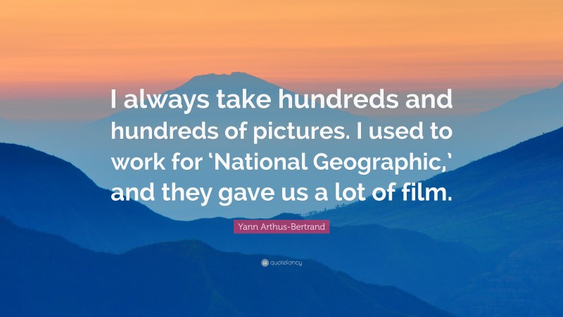 Yann Arthus-Bertrand Quote: “I always take hundreds and hundreds of pictures. I used to work for ‘National Geographic,’ and they gave us a lot of film.”