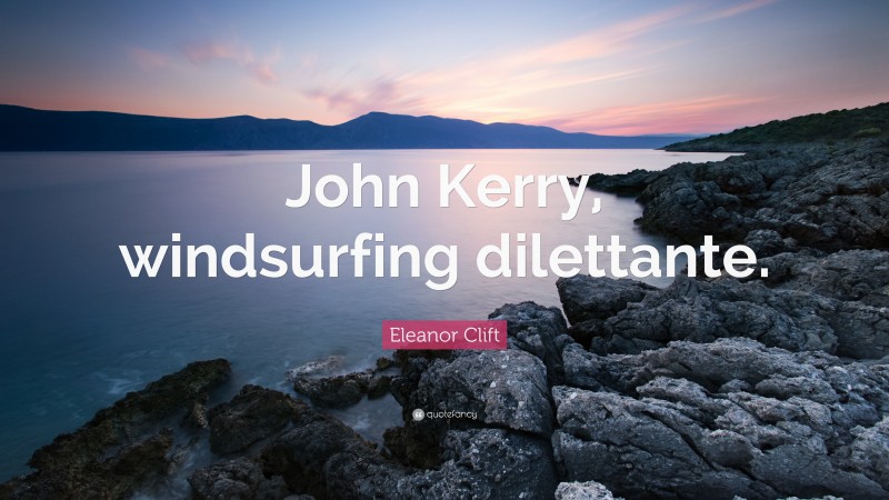 Eleanor Clift Quote: “John Kerry, windsurfing dilettante.”