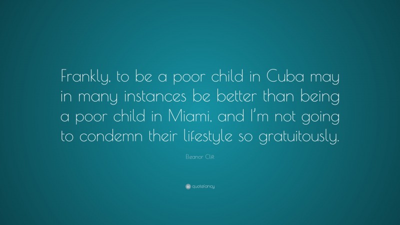 Eleanor Clift Quote: “Frankly, to be a poor child in Cuba may in many instances be better than being a poor child in Miami, and I’m not going to condemn their lifestyle so gratuitously.”
