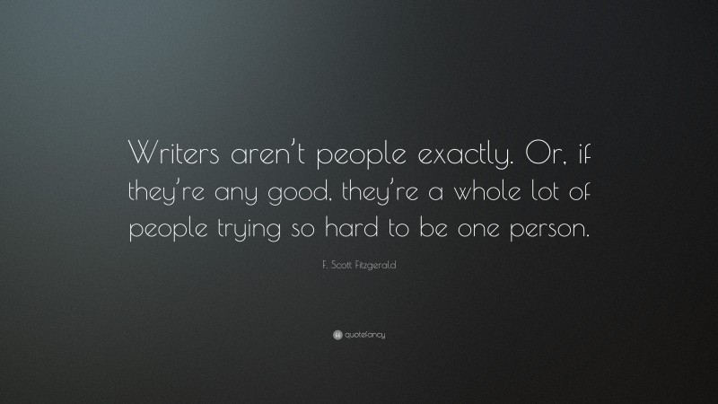 F. Scott Fitzgerald Quote: “Writers aren’t people exactly. Or, if they’re any good, they’re a whole lot of people trying so hard to be one person.”