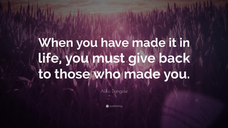 Aliko Dangote Quote: “When you have made it in life, you must give back to those who made you.”