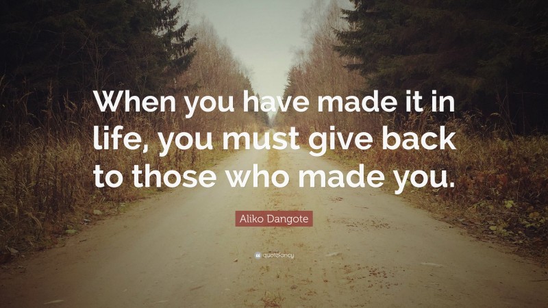 Aliko Dangote Quote: “When you have made it in life, you must give back to those who made you.”