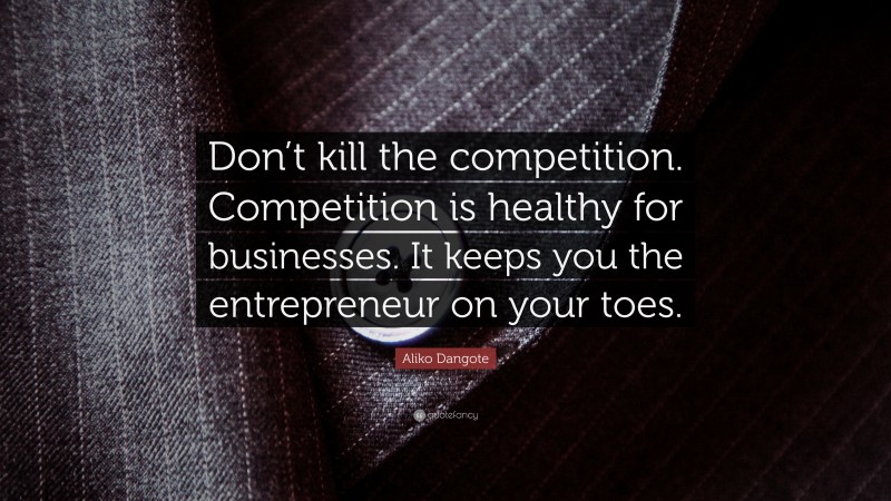 Aliko Dangote Quote: “Don’t kill the competition. Competition is healthy for businesses. It keeps you the entrepreneur on your toes.”