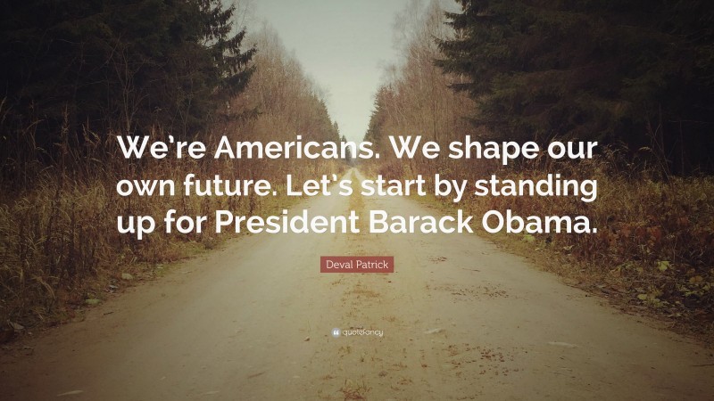 Deval Patrick Quote: “We’re Americans. We shape our own future. Let’s start by standing up for President Barack Obama.”