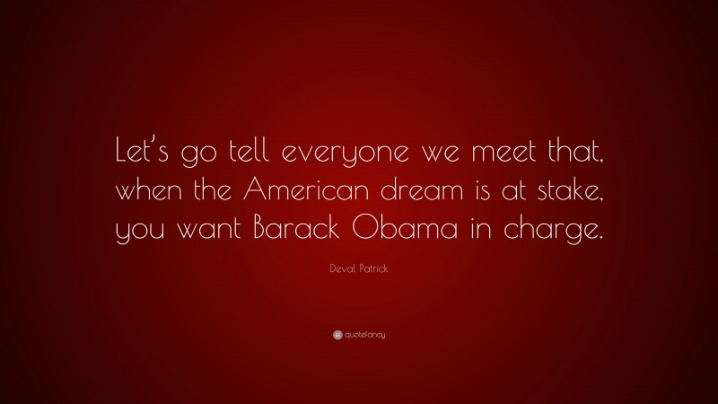 Deval Patrick Quote: “Let’s go tell everyone we meet that, when the American dream is at stake, you want Barack Obama in charge.”