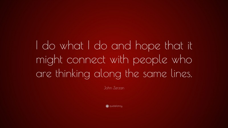 John Zerzan Quote: “I do what I do and hope that it might connect with people who are thinking along the same lines.”