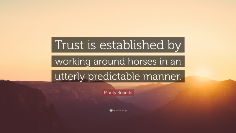 Monty Roberts Quote: “Trust is established by working around horses in an utterly predictable manner.”
