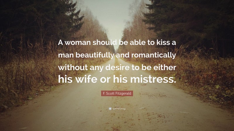 F. Scott Fitzgerald Quote: “A woman should be able to kiss a man beautifully and romantically without any desire to be either his wife or his mistress.”