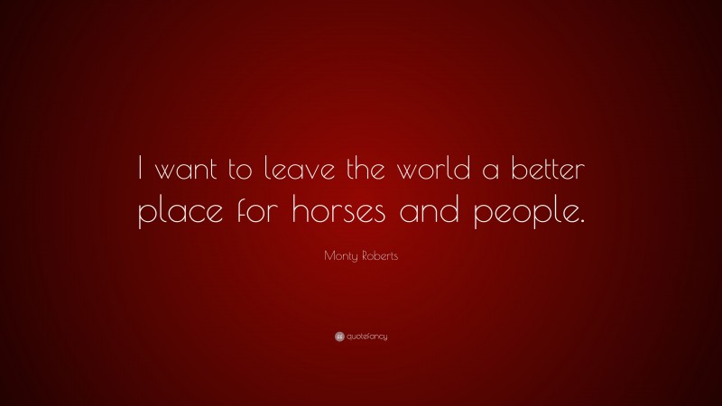 Monty Roberts Quote: “I want to leave the world a better place for horses and people.”