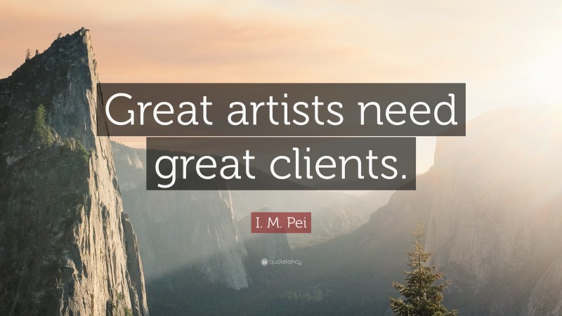 I. M. Pei Quote: “Great artists need great clients.”