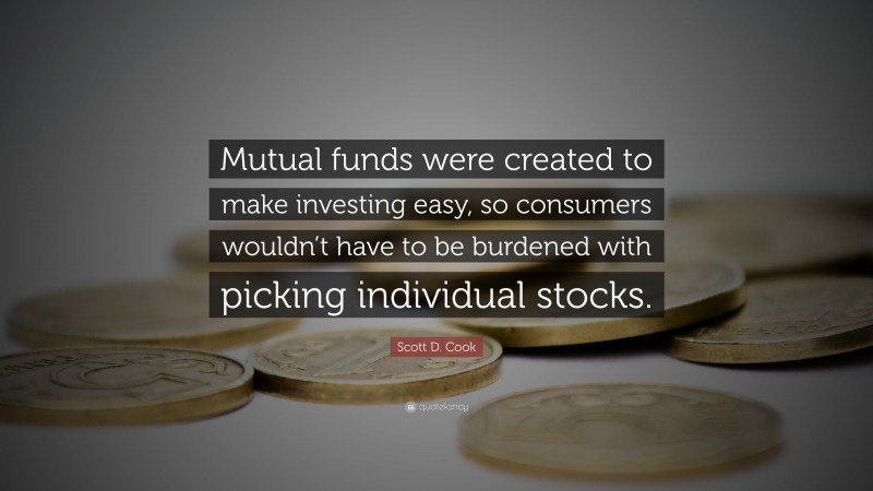 Scott D. Cook Quote: “Mutual funds were created to make investing easy, so consumers wouldn’t have to be burdened with picking individual stocks.”