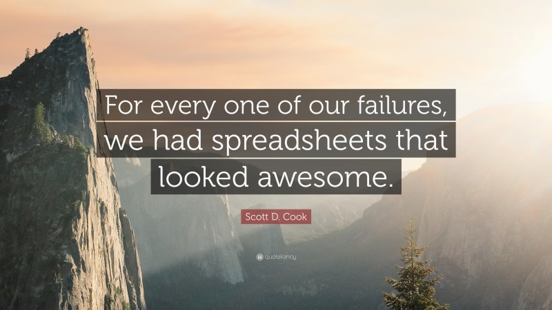 Scott D. Cook Quote: “For every one of our failures, we had spreadsheets that looked awesome.”