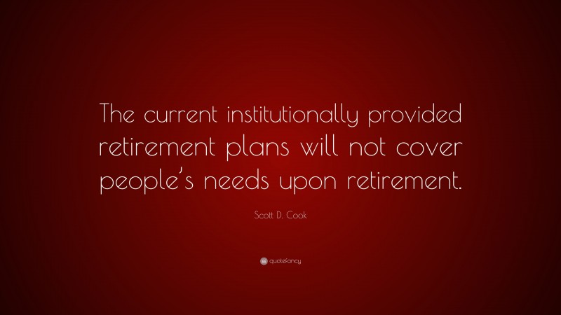 Scott D. Cook Quote: “The current institutionally provided retirement plans will not cover people’s needs upon retirement.”