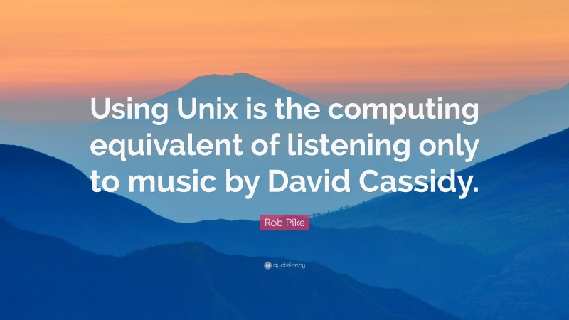 Rob Pike Quote: “Using Unix is the computing equivalent of listening only to music by David Cassidy.”