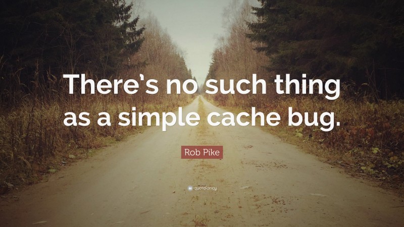Rob Pike Quote: “There’s no such thing as a simple cache bug.”