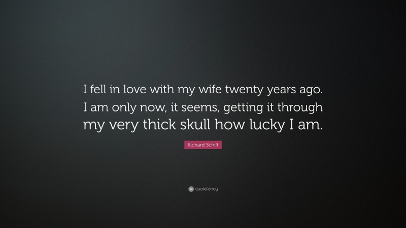 Richard Schiff Quote: “I fell in love with my wife twenty years ago. I am only now, it seems, getting it through my very thick skull how lucky I am.”