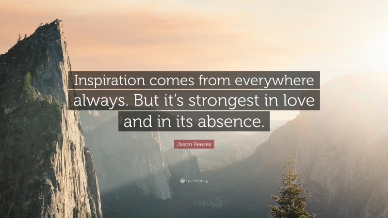 Jason Reeves Quote: “Inspiration comes from everywhere always. But it’s strongest in love and in its absence.”