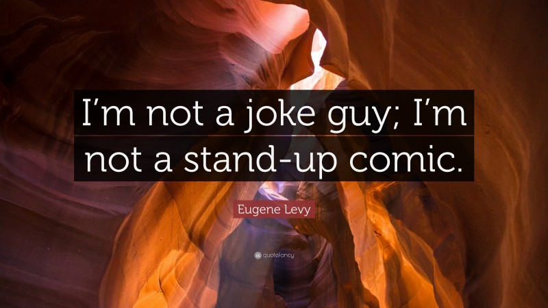 Eugene Levy Quote: “I’m not a joke guy; I’m not a stand-up comic.”